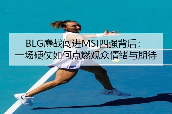 BLG鏖战闯进MSI四强背后：一场硬仗如何点燃观众情绪与期待